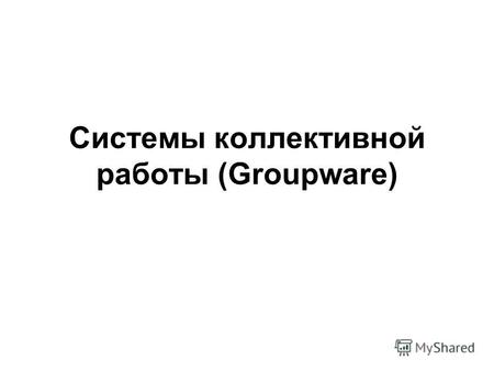 Системы коллективной работы (Groupware). Это программные продукты, предназначенные для улучшения групповой работы на предприятиях с количеством сотрудников.