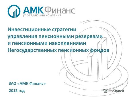 ЗАО «АМК Финанс» 2012 год Инвестиционные стратегии управления пенсионными резервами и пенсионными накоплениями Негосударственных пенсионных фондов.