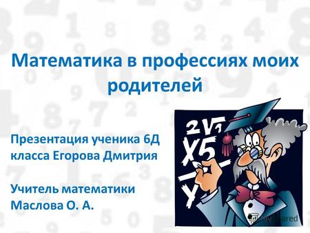 Математика в профессиях моих родителей Презентация ученика 6Д класса Егорова Дмитрия Учитель математики Маслова О. А.