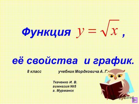 Функция, её свойства и график. 8 класс учебник Мордковича А. Г. Ткаченко И. В. гимназия 5 г. Мурманск.