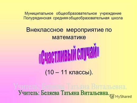 Муниципальное общеобразовательное учреждение Полурядинская средняя общеобразовательная школа Внеклассное мероприятие по математике (10 – 11 классы).