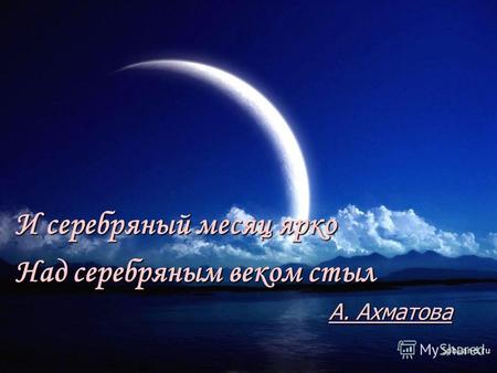 И серебряный месяц ярко Над серебряным веком стыл А. Ахматова.