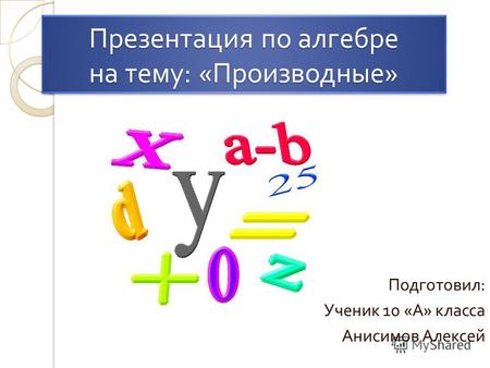 Презентация по алгебре на тему : « Производные » Подготовил : Ученик 10 « А » класса Анисимов Алексей.