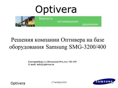 27 ноября 2002 Решения компании Оптивера на базе оборудования Samsung SMG-3200/400 Екатеринбург, ул. Посадская 39А, тел. 783-155 E-mail: info@optivera.ru.