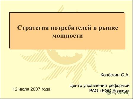 1 Стратегия потребителей в рынке мощности Колёскин С.А. Центр управления реформой РАО «ЕЭС России» 12 июля 2007 года.