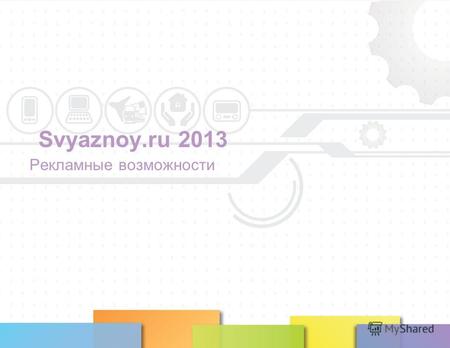 Svyaznoy.ru 2013 Рекламные возможности. Svyaznoy.ru Основные показатели (за 2013 год): более 2 500 000 посещений и 11 000 000 просмотров в неделю; более.