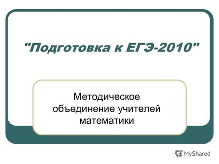 Подготовка к ЕГЭ-2010 Методическое объединение учителей математики.