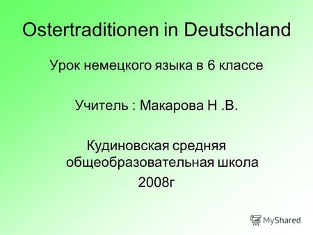 Ostertraditionen in Deutschland Урок немецкого языка в 6 классе Учитель : Макарова Н.В. Кудиновская средняя общеобразовательная школа 2008г.