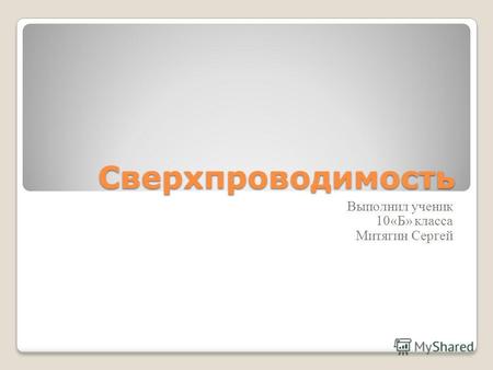 Сверхпроводимость Выполнил ученик 10«Б» класса Митягин Сергей.