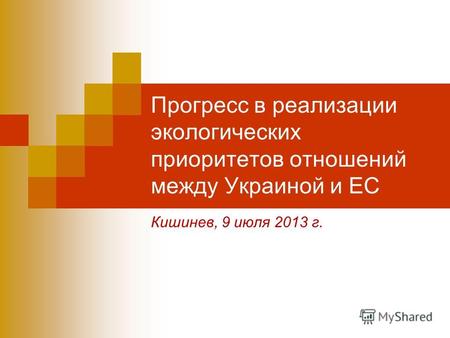Прогресс в реализации экологических приоритетов отношений между Украиной и ЕС Кишинев, 9 июля 2013 г.