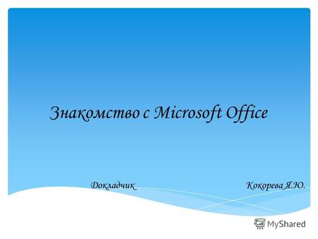 Знакомство с Microsoft Office ДокладчикКокорева Я.Ю.