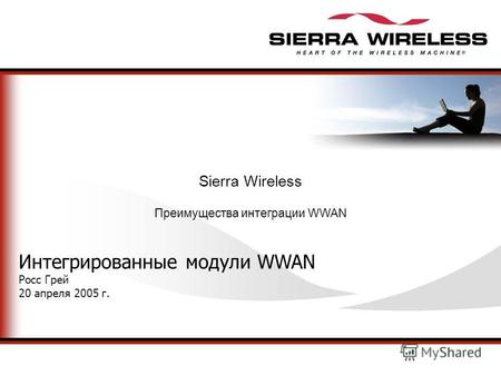 Sierra Wireless Преимущества интеграции WWAN Интегрированные модули WWAN Росс Грей 20 апреля 2005 г.