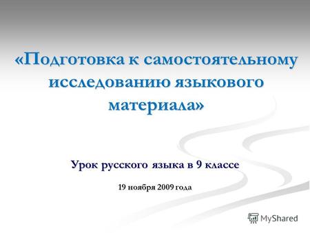 «Подготовка к самостоятельному исследованию языкового материала» Урок русского языка в 9 классе 19 ноября 2009 года.