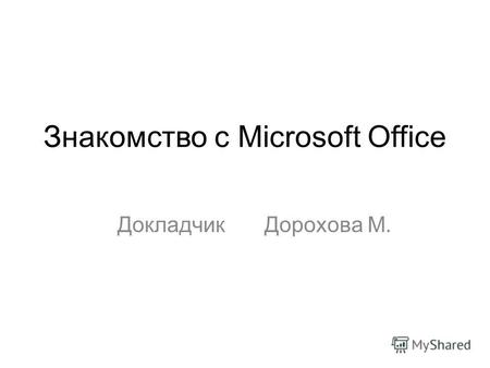 Знакомство с Microsoft Office Докладчик Дорохова М.