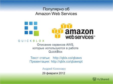 Популярно об Amazon Web Services Описание сервисов AWS, которые используются в работе QuickBlox Андрей Кожокару 29 февраля 2012 Текст статьи: