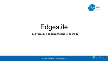 Edgestile Продукты для корпоративного сектора Copyright © Edgestile Company, 2004-13.