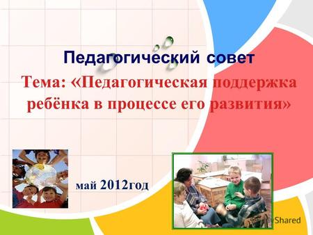 L/O/G/O Педагогический совет Тема: « Педагогическая поддержка ребёнка в процессе его развития» май 2012год.
