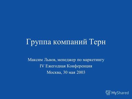 Группа компаний Терн Максим Львов, менеджер по маркетингу IV Ежегодная Конференция Москва, 30 мая 2003.