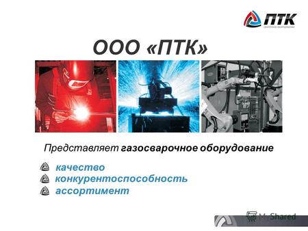 ООО «ПТК» Представляет газосварочное оборудование качество конкурентоспособность ассортимент.