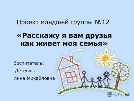 Проект младшей группы 12 «Расскажу я вам друзья как живет моя семья» Воспитатель: Детенюк Инна Михайловна.
