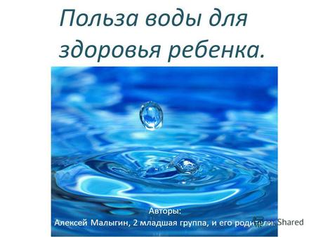 Польза воды для здоровья ребенка. Авторы: Алексей Малыгин, 2 младшая группа, и его родители.