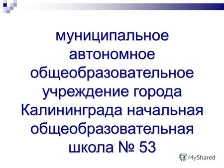 Муниципальное автономное общеобразовательное учреждение города Калининграда начальная общеобразовательная школа 53.