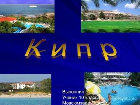 Выполнил: Ученик 10 класса Мовсюмзаде Гадир. Жаркое солнце, голубое небо и золотые пляжи это Кипр. И часто этими критериями определяется для многих людей.