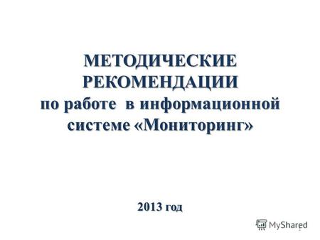 МЕТОДИЧЕСКИЕ РЕКОМЕНДАЦИИ по работе в информационной системе «Мониторинг» 2013 год 1.
