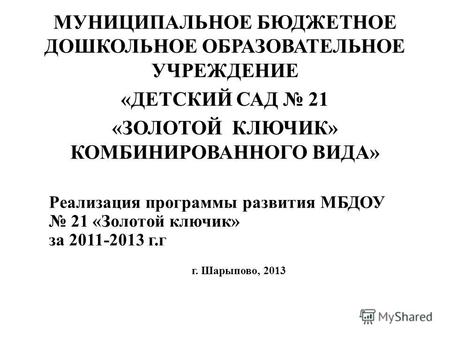Реализация программы развития МБДОУ 21 «Золотой ключик» за 2011-2013 г.г г. Шарыпово, 2013 МУНИЦИПАЛЬНОЕ БЮДЖЕТНОЕ ДОШКОЛЬНОЕ ОБРАЗОВАТЕЛЬНОЕ УЧРЕЖДЕНИЕ.