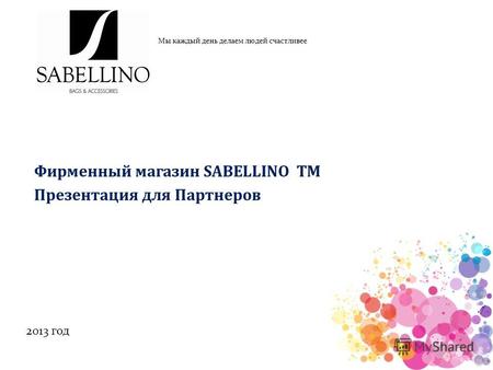 Мы каждый день делаем людей счастливее 2013 год Фирменный магазин SABELLINO ТМ Презентация для Партнеров.