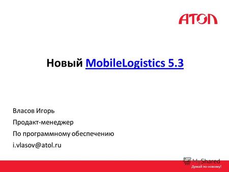 Новый MobileLogistics 5.3MobileLogistics 5.3 Власов Игорь Продакт-менеджер По программному обеспечению i.vlasov@atol.ru Думай по-новому!