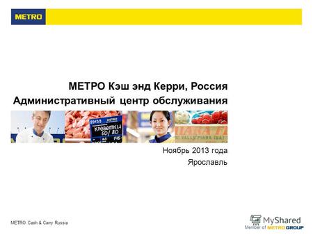 METRO Cash & Carry Russia Member of МЕТРО Кэш энд Керри, Россия Административный центр обслуживания Ноябрь 2013 года Ярославль.