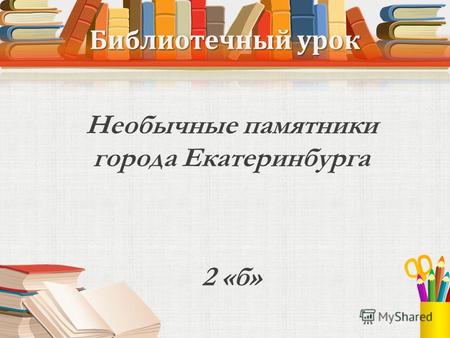 Библиотечный урок Необычные памятники города Екатеринбурга 2 «б»