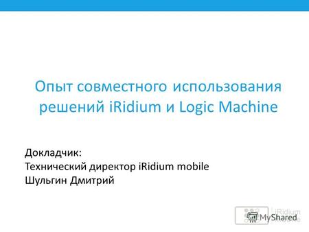 Опыт совместного использования решений iRidium и Logic Machine Докладчик: Технический директор iRidium mobile Шульгин Дмитрий.