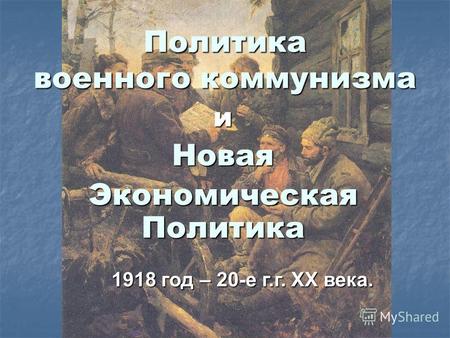 Политика военного коммунизма иНовая Экономическая Политика 1918 год – 20-е г.г. XX века.