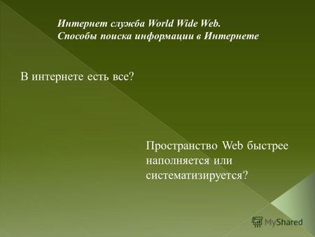 Интернет служба World Wide Web. Способы поиска информации в Интернете В интернете есть все? Пространство Web быстрее наполняется или систематизируется?