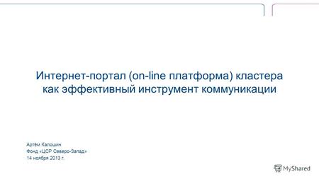 Интернет-портал (on-line платформа) кластера как эффективный инструмент коммуникации Артём Калошин Фонд «ЦСР Северо-Запад» 14 ноября 2013 г.