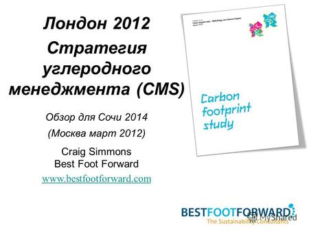 Лондон 2012 Стратегия углеродного менеджмента (CMS) Обзор для Сочи 2014 (Москва март 2012) Craig Simmons Best Foot Forward www.bestfootforward.com.