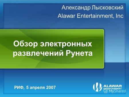 Обзор электронных развлечений Рунета Александр Лысковский Alawar Entertainment, Inc РИФ, 5 апреля 2007.