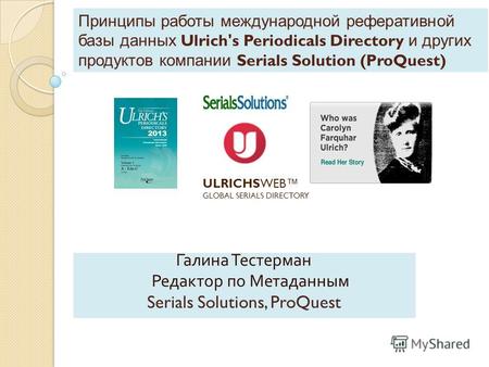 Принципы работы международной реферативной базы данных Ulrich's Periodicals Directory и других продуктов компании Serials Solution (ProQuest) Галина Тестерман.