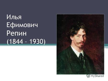 Илья Ефимович Репин (1844 – 1930). Его картины можно назвать энциклопедией русского общества. Репин был художник могучего, разностороннего таланта. Репин.