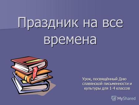 Праздник на все времена Урок, посвящённый Дню славянской письменности и культуры для 1-4 классов.