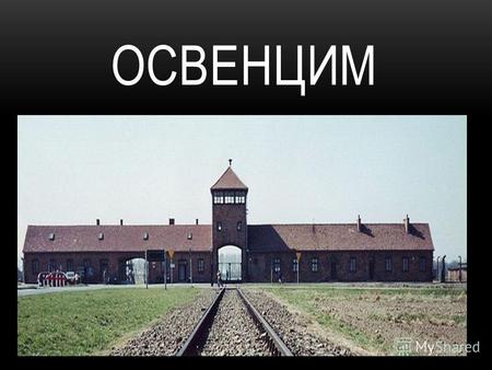 ОСВЕНЦИМ Немецко-фашистский концентрационный лагерь Освенцим был создан фашистами на территории оккупированной Польши около г. Освенцим (польск. Oświęcim,