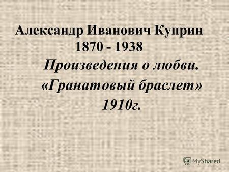 Александр Иванович Куприн 1870 - 1938 Произведения о любви. «Гранатовый браслет» 1910г.