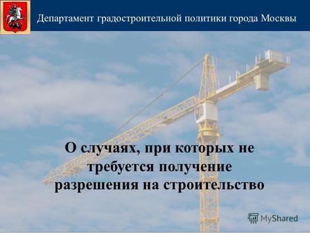 О случаях, при которых не требуется получение разрешения на строительство Департамент градостроительной политики города Москвы.