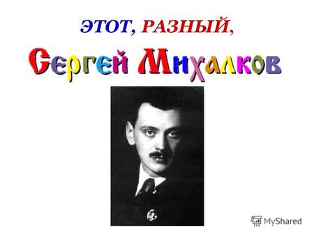 ЭТОТ, РАЗНЫЙ,. Михалков Сергей Владимирович 13 марта 1913 - 27 августа 2009.