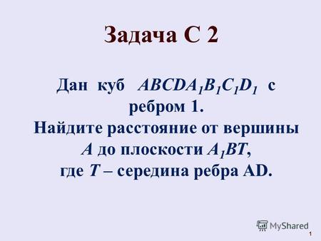 1 Задача С 2 Дан куб ABCDA 1 B 1 C 1 D 1 с ребром 1. Найдите расстояние от вершины А до плоскости А 1 ВТ, где Т – середина ребра AD.