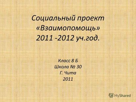 Социальный проект «Взаимопомощь» 2011 -2012 уч.год. Класс 8 Б Школа 30 Г. Чита 2011.