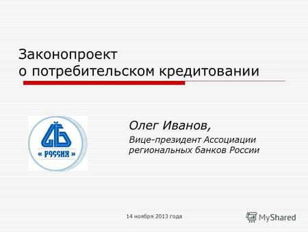 14 ноября 2013 года Законопроект о потребительском кредитовании Олег Иванов, Вице-президент Ассоциации региональных банков России.