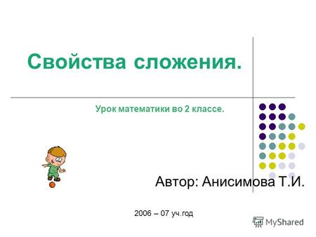 Свойства сложения. Автор: Анисимова Т.И. 2006 – 07 уч.год Урок математики во 2 классе.